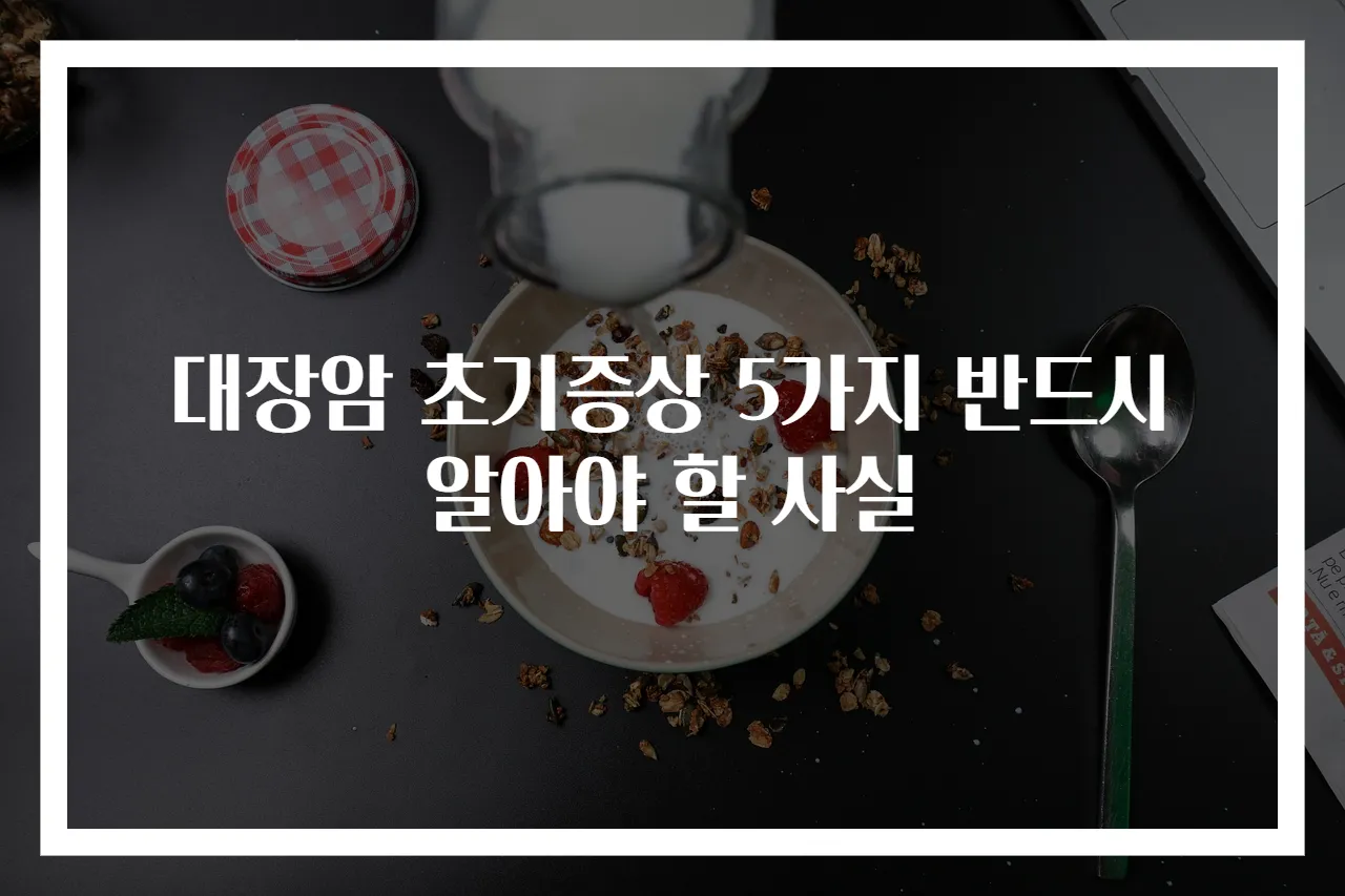 대장암 초기증상 5가지 반드시 알아야 할 사실