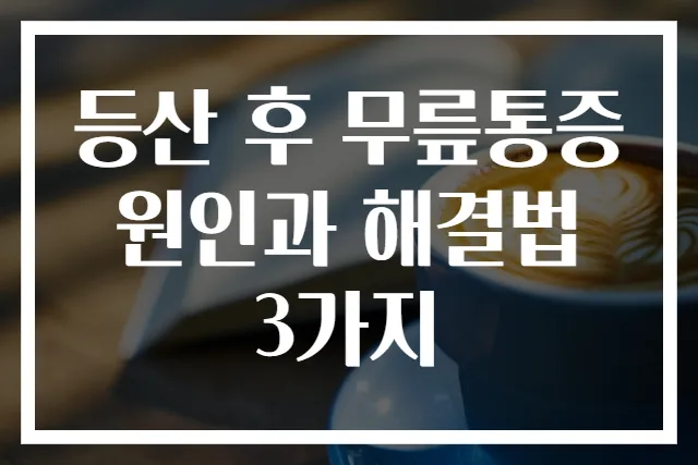 등산 후 무릎통증 원인과 해결법 3가지