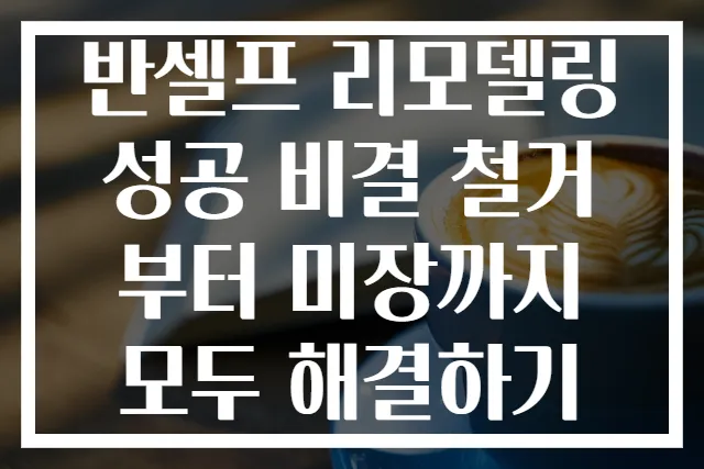 반셀프 리모델링 성공 비결 철거부터 미장까지 모두 해결하기