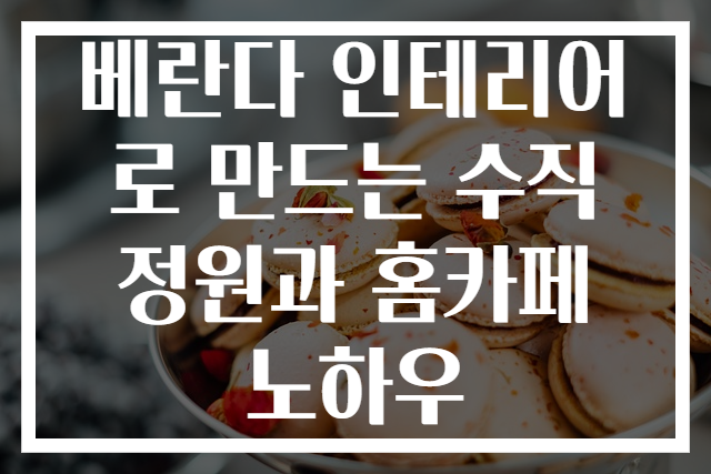 베란다 인테리어로 만드는 수직정원과 홈카페 노하우