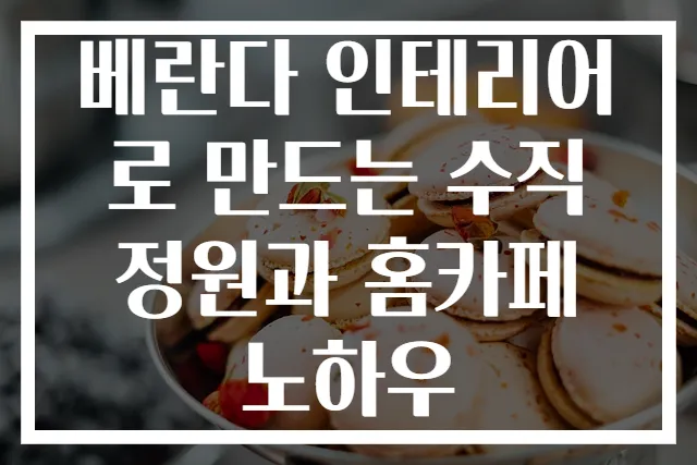 베란다 인테리어로 만드는 수직정원과 홈카페 노하우