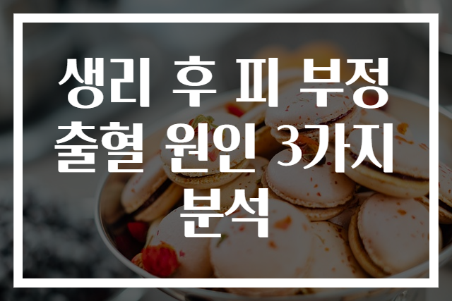생리 후 피 부정출혈 원인 3가지 분석