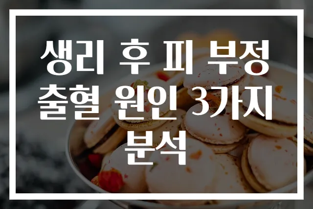 생리 후 피 부정출혈 원인 3가지 분석