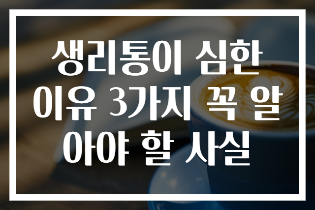 생리통이 심한 이유 3가지 꼭 알아야 할 사실