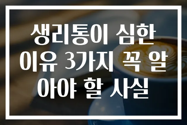 생리통이 심한 이유 3가지 꼭 알아야 할 사실