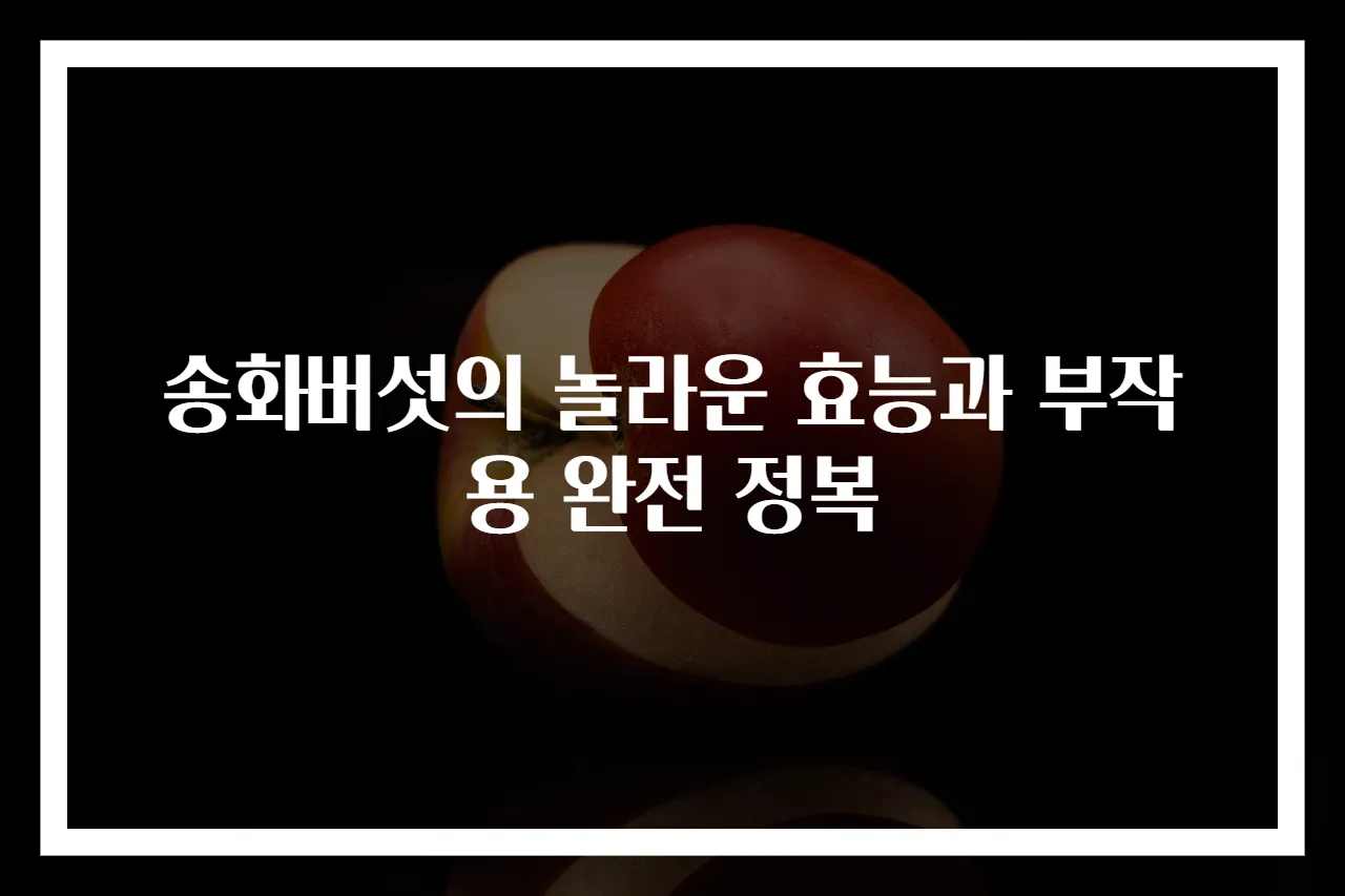 송화버섯의 놀라운 효능과 부작용 완전 정복