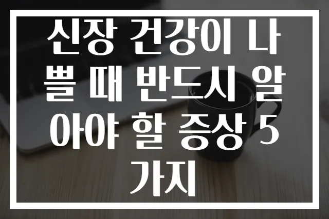 신장 건강이 나쁠 때 반드시 알아야 할 증상 5가지