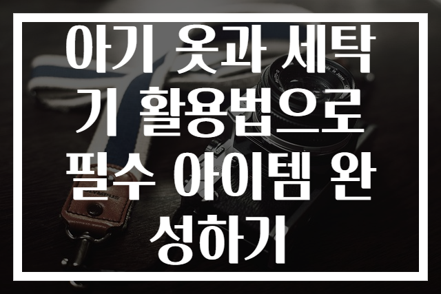 아기 옷과 세탁기 활용법으로 필수 아이템 완성하기