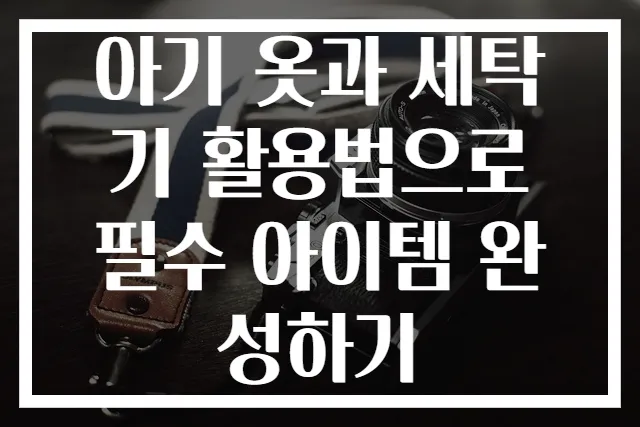 아기 옷과 세탁기 활용법으로 필수 아이템 완성하기
