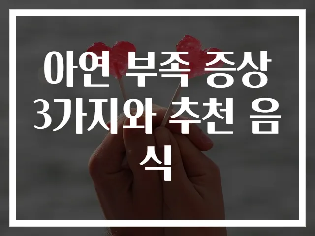 아연 부족 증상 3가지와 추천 음식