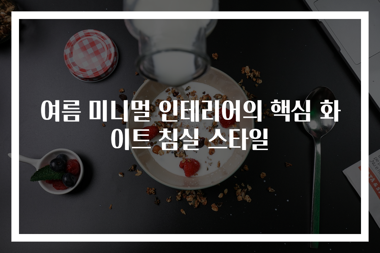 여름 미니멀 인테리어의 핵심 화이트 침실 스타일