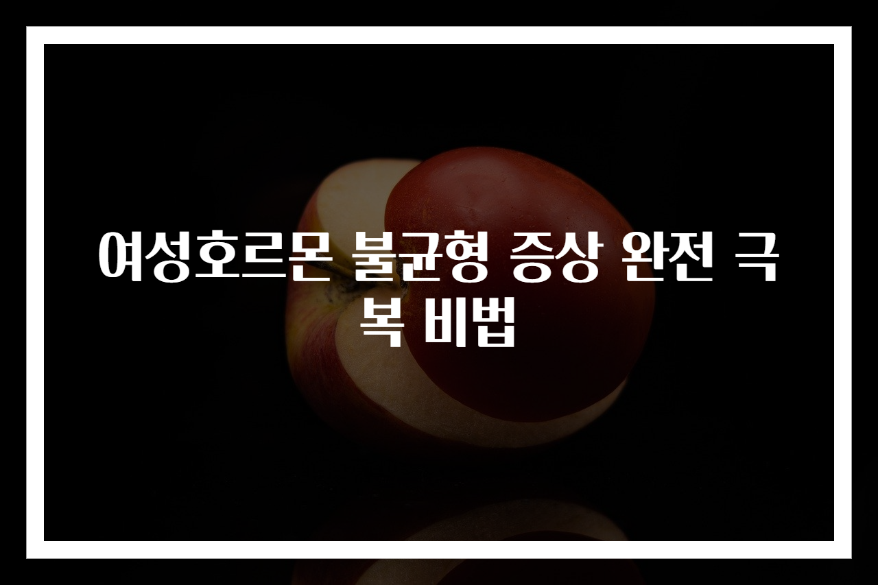여성호르몬 불균형 증상 완전 극복 비법