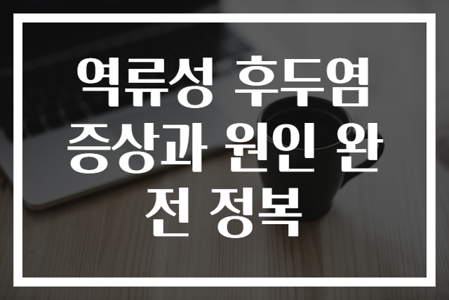 역류성 후두염 증상과 원인 완전 정복