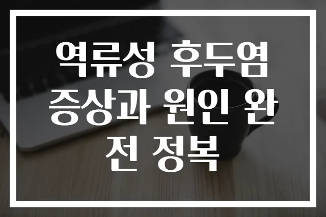 역류성 후두염 증상과 원인 완전 정복