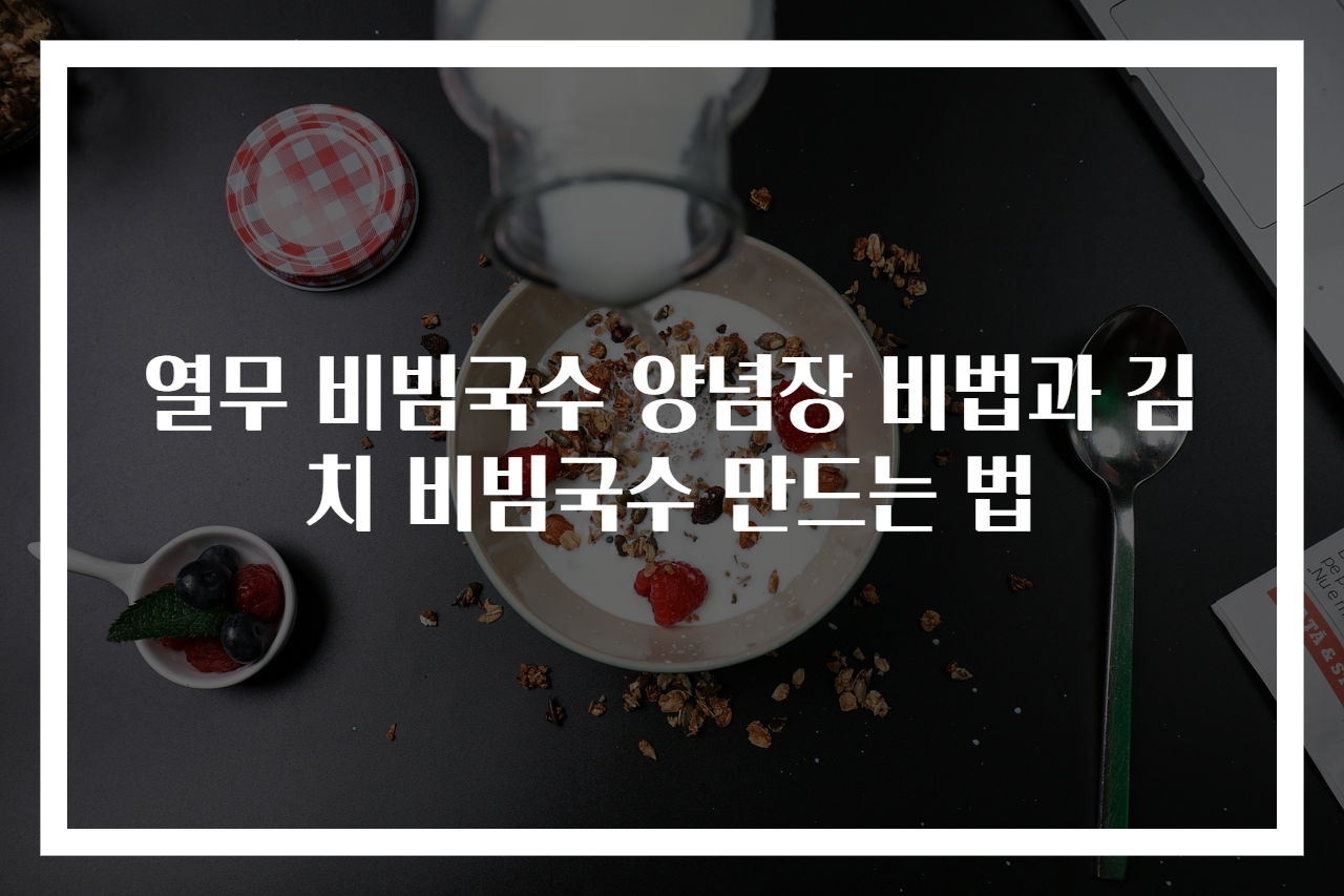 열무 비빔국수 양념장 비법과 김치 비빔국수 만드는 법