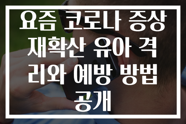 요즘 코로나 증상 재확산 유아 격리와 예방 방법 공개
