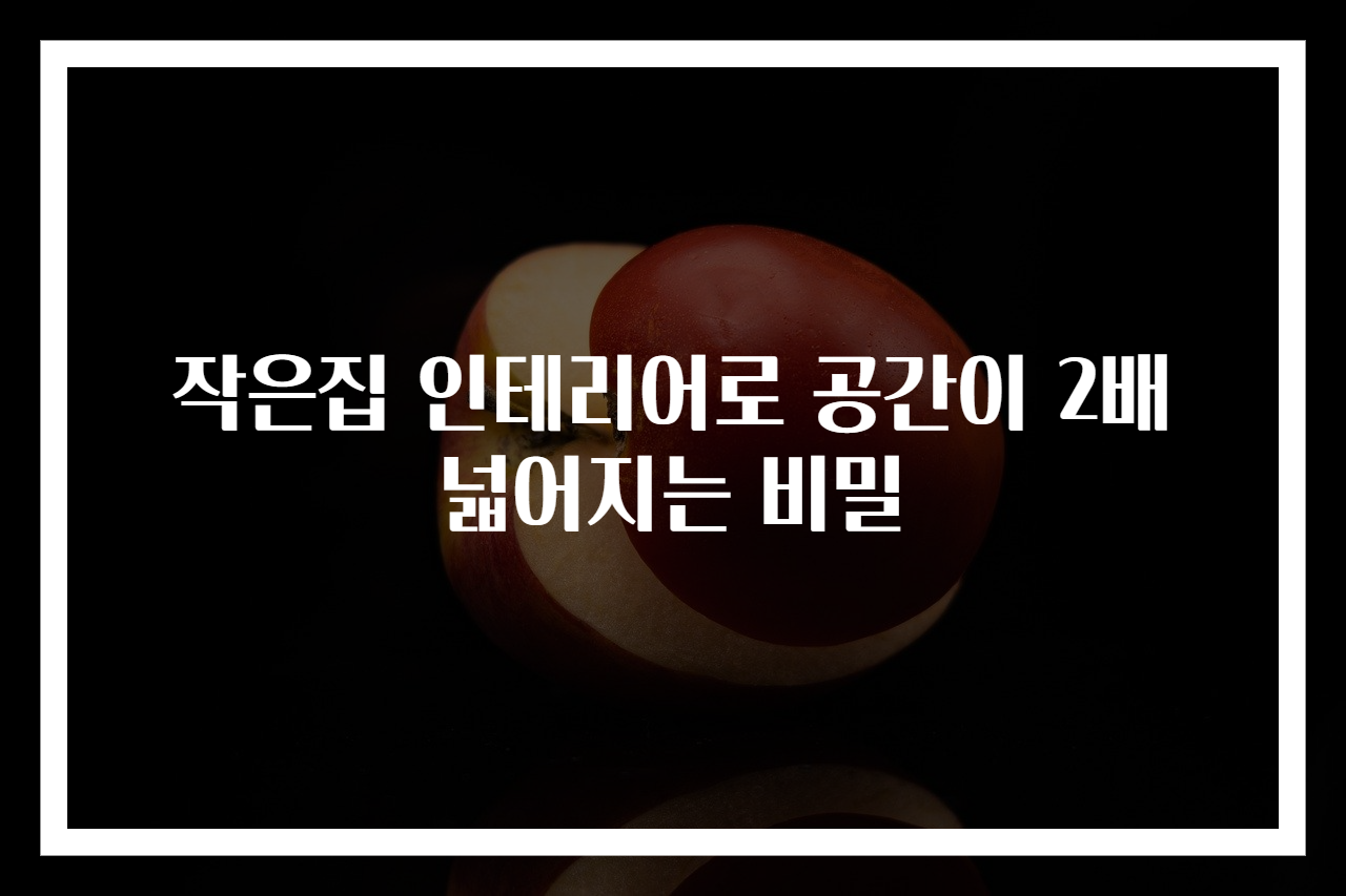 작은집 인테리어로 공간이 2배 넓어지는 비밀