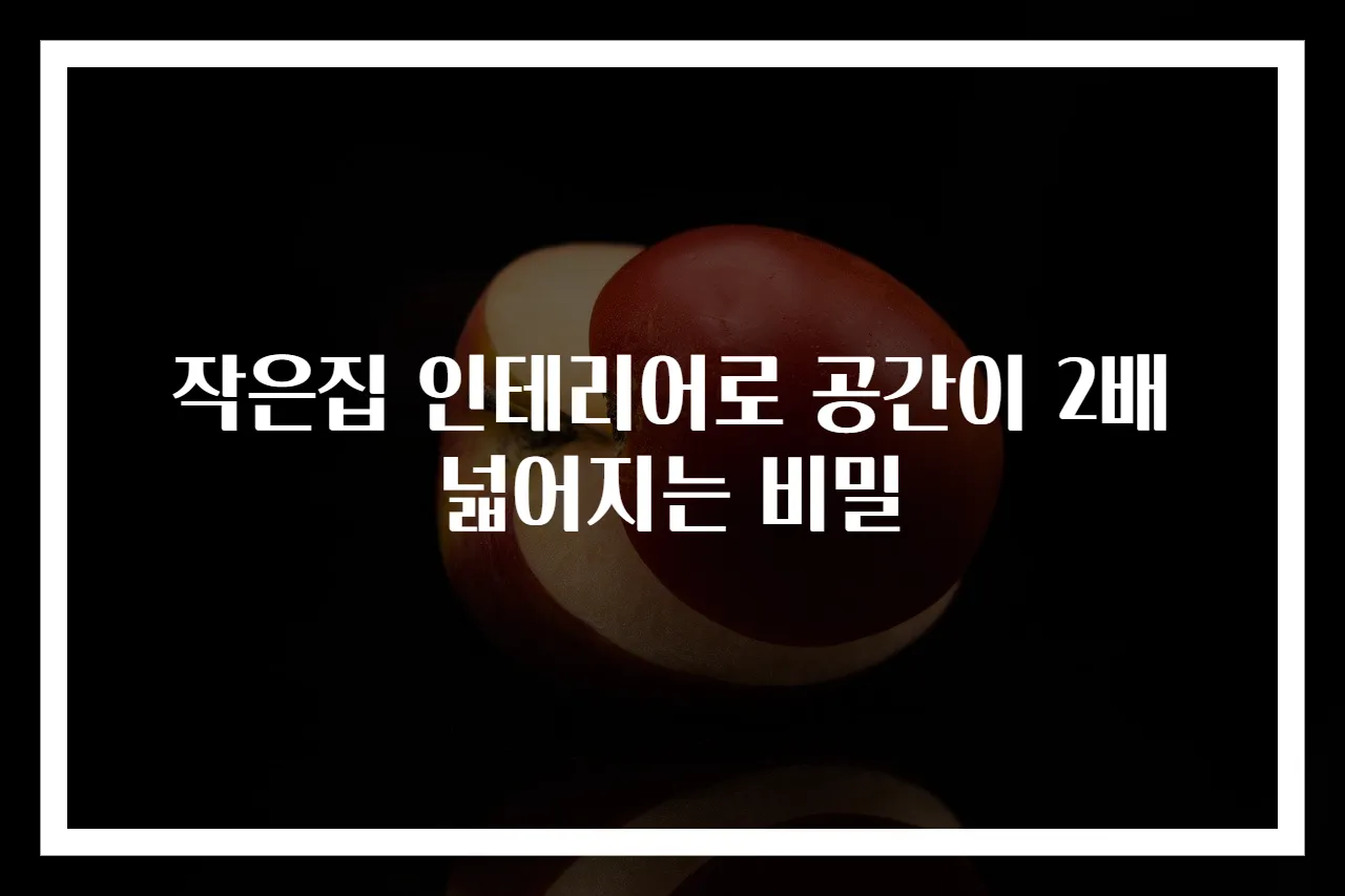 작은집 인테리어로 공간이 2배 넓어지는 비밀