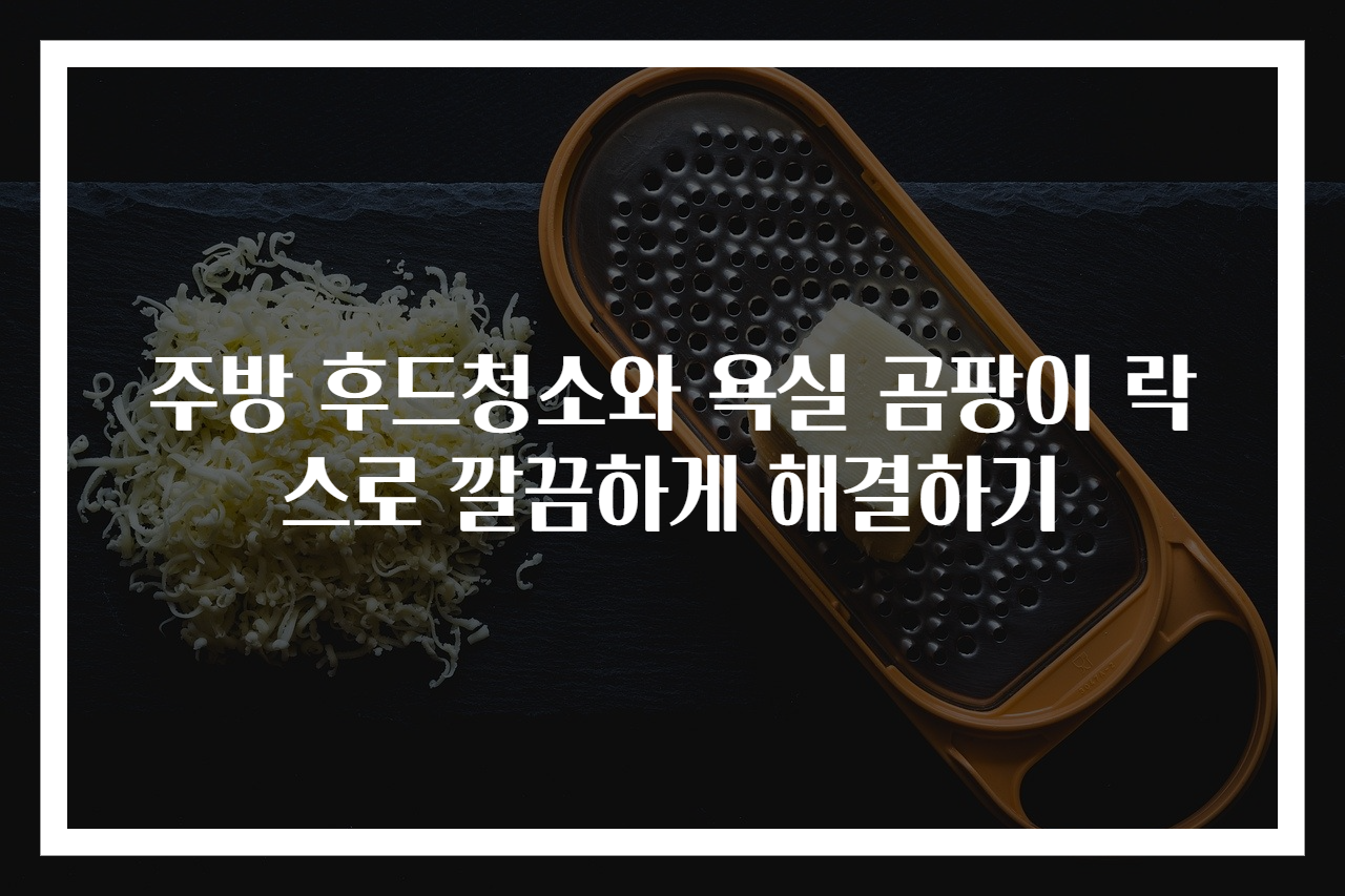 주방 후드청소와 욕실 곰팡이 락스로 깔끔하게 해결하기