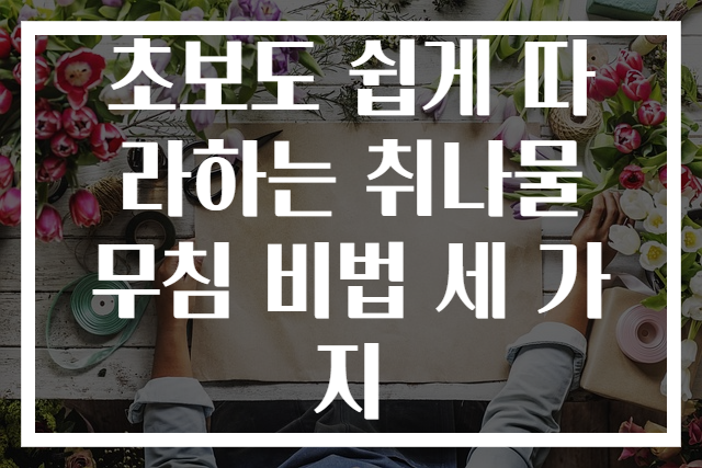 초보도 쉽게 따라하는 취나물 무침 비법 세 가지