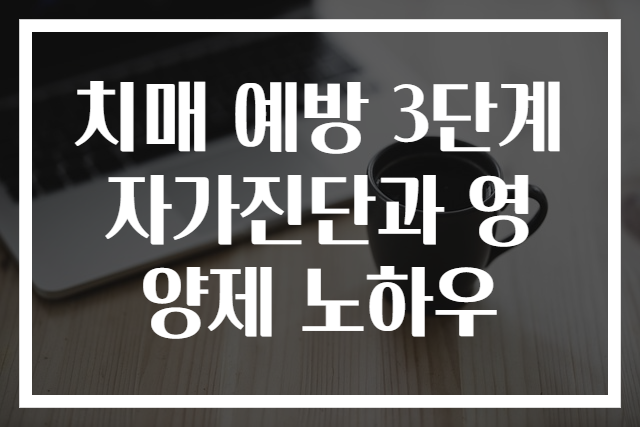 치매 예방 3단계 자가진단과 영양제 노하우