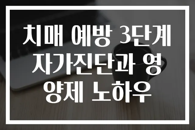 치매 예방 3단계 자가진단과 영양제 노하우