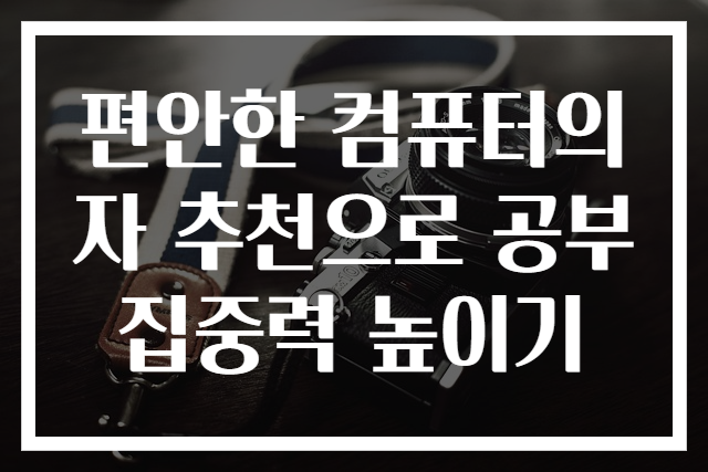 편안한 컴퓨터의자 추천으로 공부 집중력 높이기