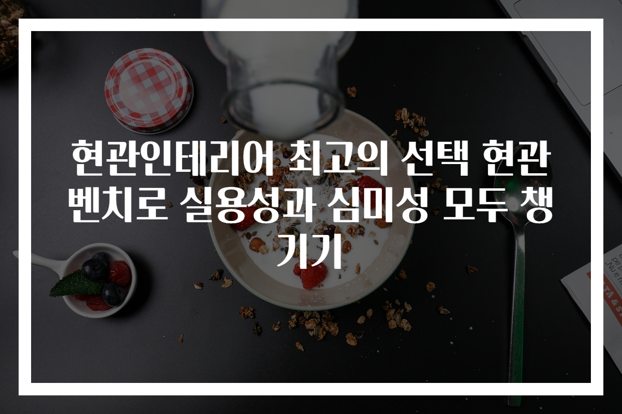 현관인테리어 최고의 선택 현관벤치로 실용성과 심미성 모두 챙기기