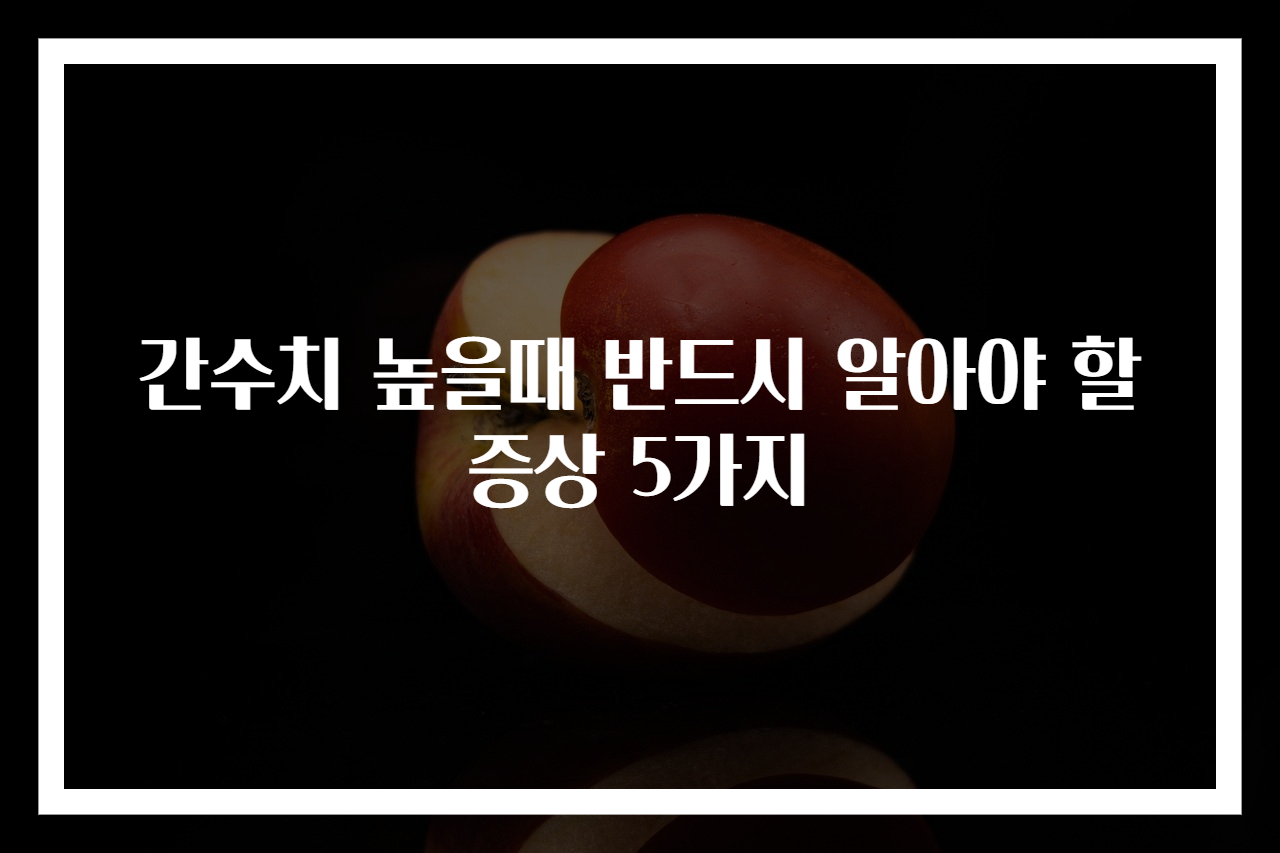 간수치 높을때 반드시 알아야 할 증상 5가지