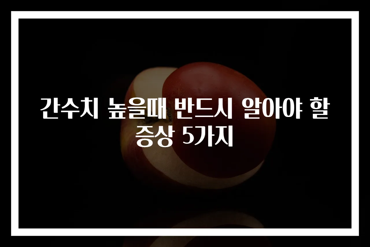 간수치 높을때 반드시 알아야 할 증상 5가지