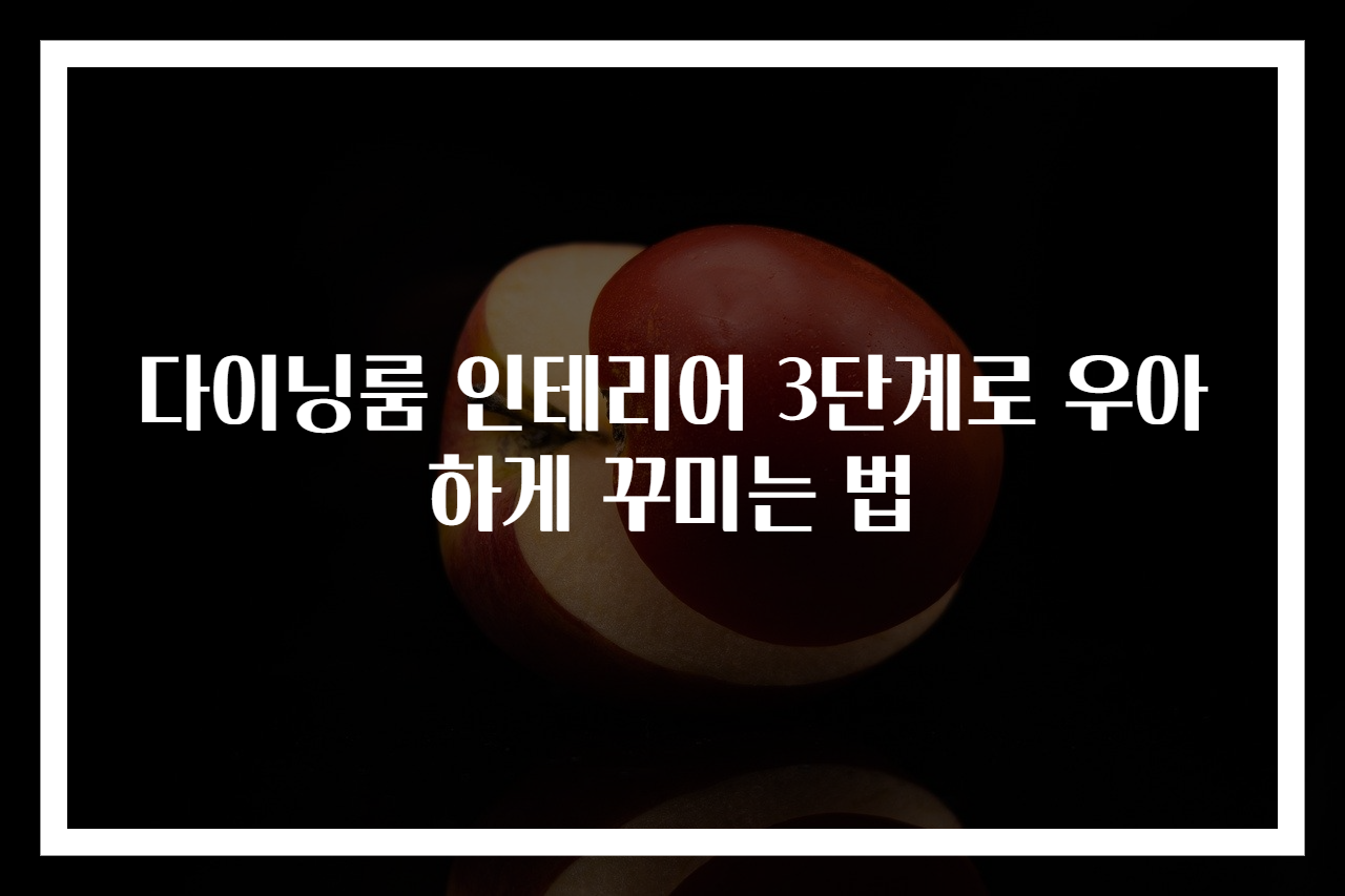 다이닝룸 인테리어 3단계로 우아하게 꾸미는 법