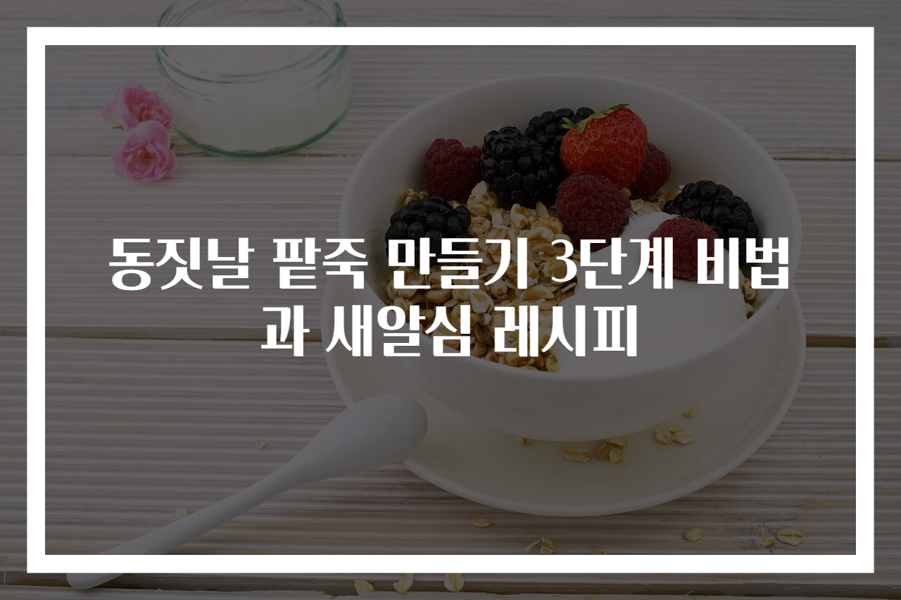 동짓날 팥죽 만들기 3단계 비법과 새알심 레시피