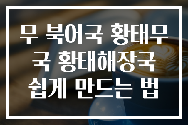 무 북어국 황태무국 황태해장국 쉽게 만드는 법