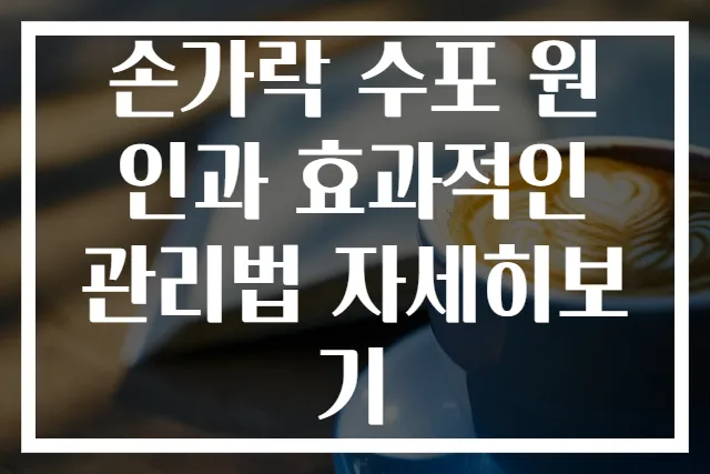 손가락 수포 원인과 효과적인 관리법 자세히보기