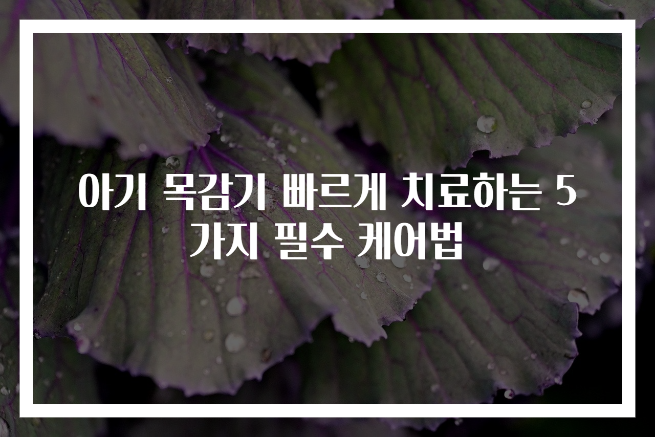 아기 목감기 빠르게 치료하는 5가지 필수 케어법