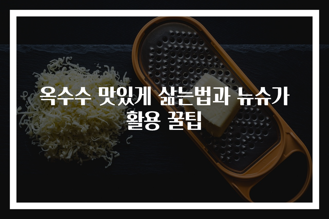 옥수수 맛있게 삶는법과 뉴슈가 활용 꿀팁