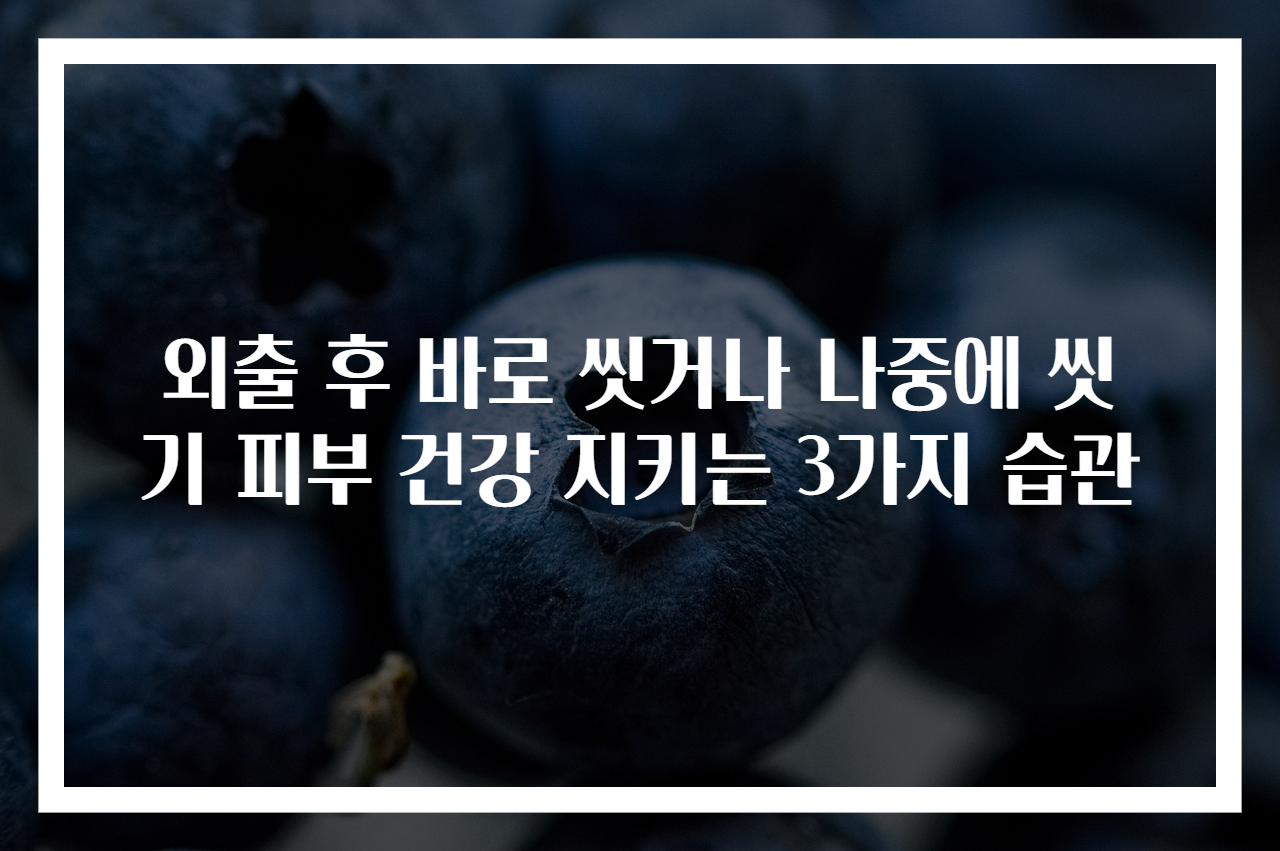 외출 후 바로 씻거나 나중에 씻기 피부 건강 지키는 3가지 습관