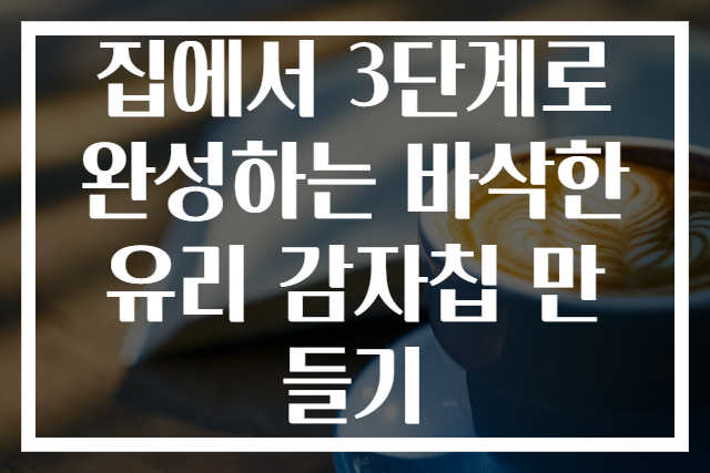 집에서 3단계로 완성하는 바삭한 유리 감자칩 만들기