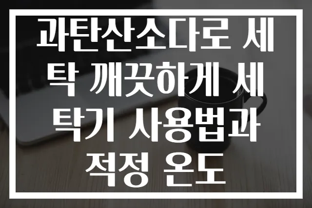 과탄산소다로 세탁 깨끗하게 세탁기 사용법과 적정 온도