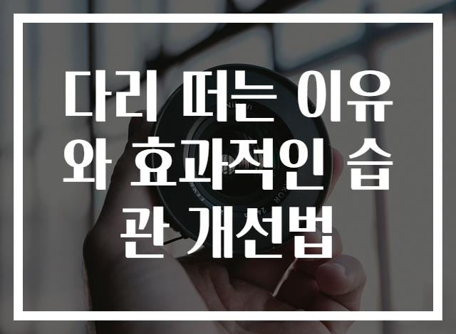 다리 떠는 이유와 효과적인 습관 개선법