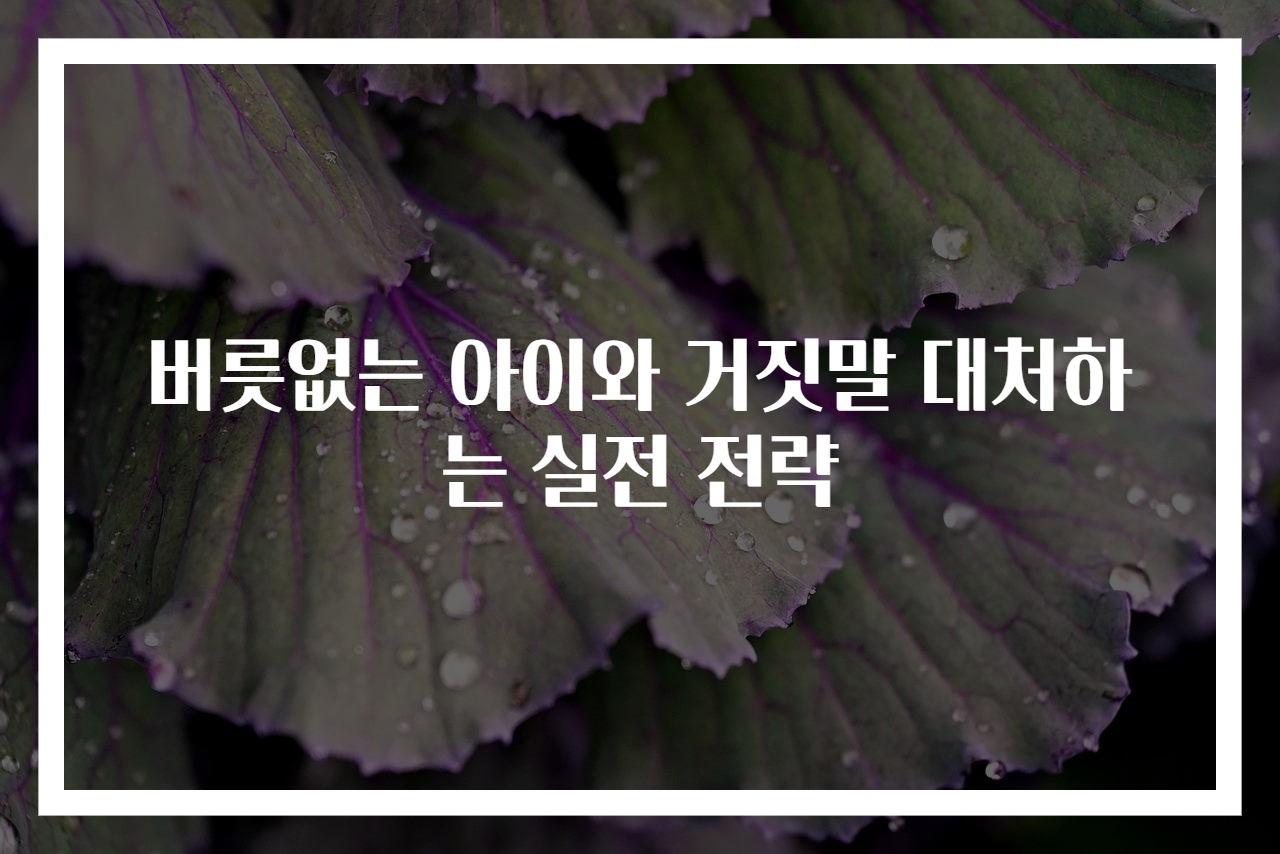 버릇없는 아이와 거짓말 대처하는 실전 전략