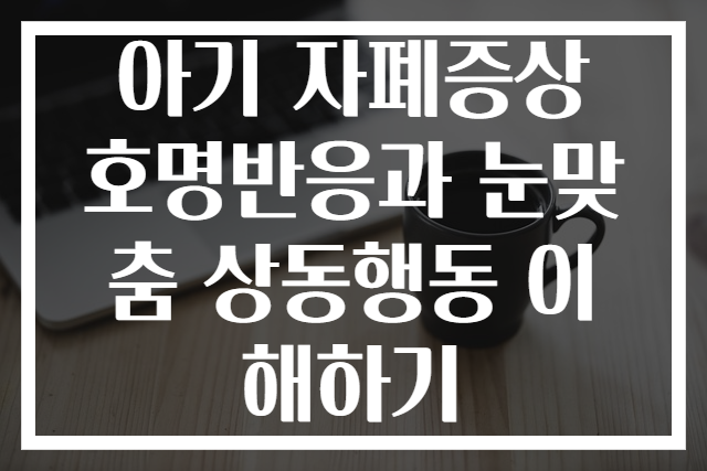 아기 자폐증상 호명반응과 눈맞춤 상동행동 이해하기