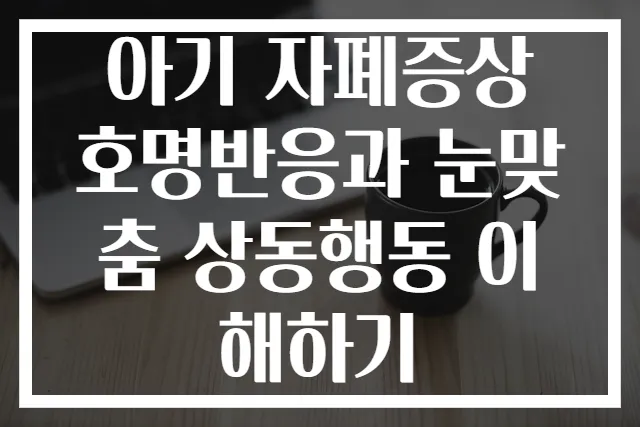 아기 자폐증상 호명반응과 눈맞춤 상동행동 이해하기