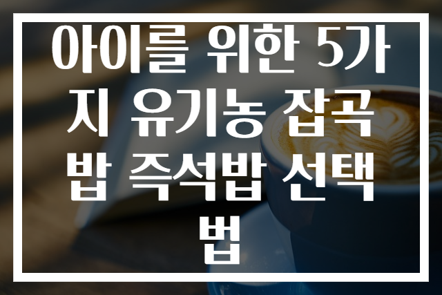 아이를 위한 5가지 유기농 잡곡밥 즉석밥 선택법