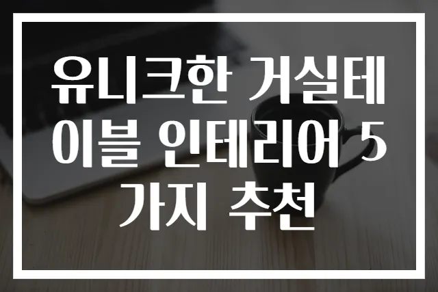 유니크한 거실테이블 인테리어 5가지 추천