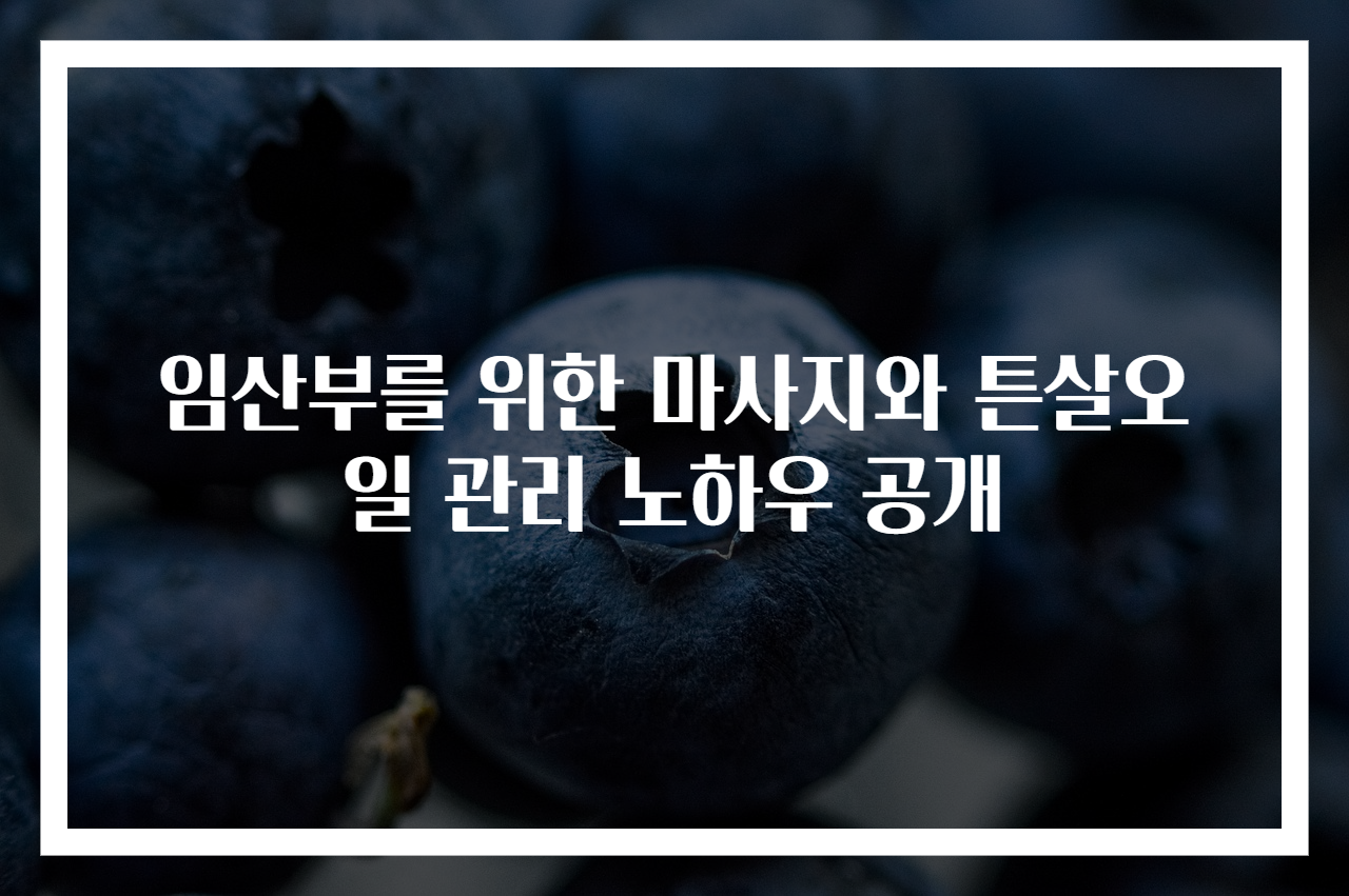 임산부를 위한 마사지와 튼살오일 관리 노하우 공개