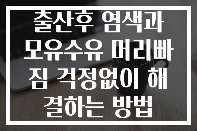 출산후 염색과 모유수유 머리빠짐 걱정없이 해결하는 방법