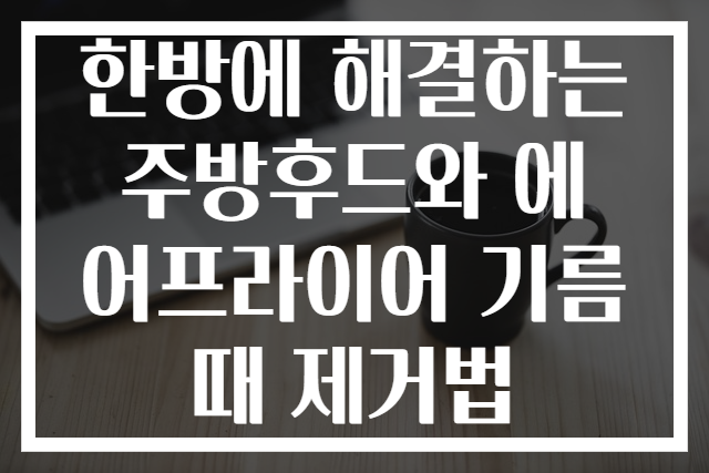 한방에 해결하는 주방후드와 에어프라이어 기름때 제거법