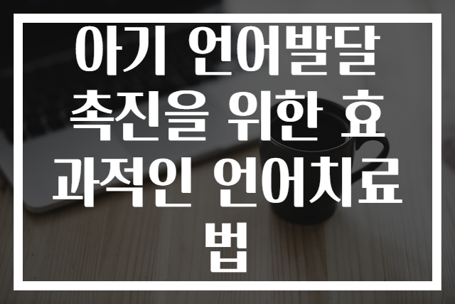 아기 언어발달 촉진을 위한 효과적인 언어치료법