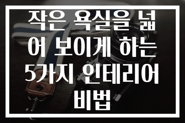 작은 욕실을 넓어 보이게 하는 5가지 인테리어 비법